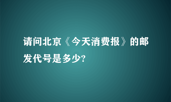 请问北京《今天消费报》的邮发代号是多少?