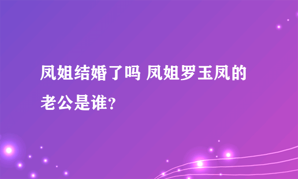 凤姐结婚了吗 凤姐罗玉凤的老公是谁？