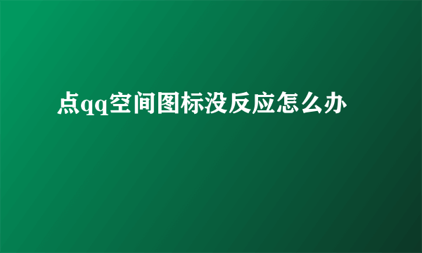 点qq空间图标没反应怎么办