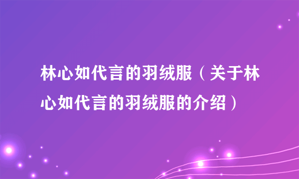 林心如代言的羽绒服（关于林心如代言的羽绒服的介绍）