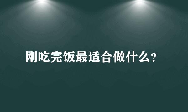 刚吃完饭最适合做什么？