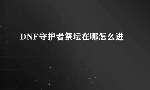 DNF守护者祭坛在哪怎么进