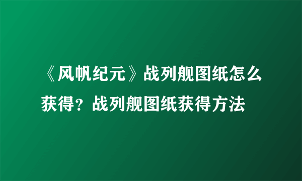 《风帆纪元》战列舰图纸怎么获得？战列舰图纸获得方法