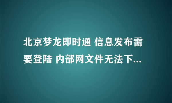 北京梦龙即时通 信息发布需要登陆 内部网文件无法下载 是什么原因？