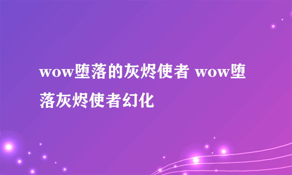 wow堕落的灰烬使者 wow堕落灰烬使者幻化