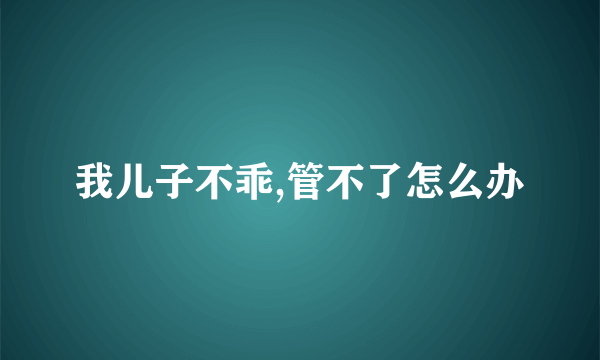 我儿子不乖,管不了怎么办