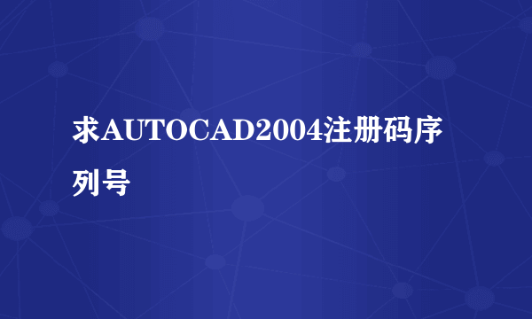 求AUTOCAD2004注册码序列号