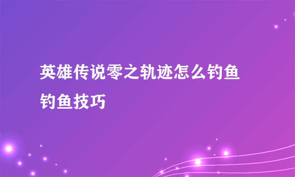 英雄传说零之轨迹怎么钓鱼 钓鱼技巧