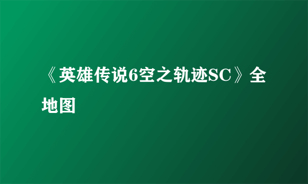 《英雄传说6空之轨迹SC》全地图