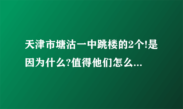 天津市塘沽一中跳楼的2个!是因为什么?值得他们怎么轻视生命?