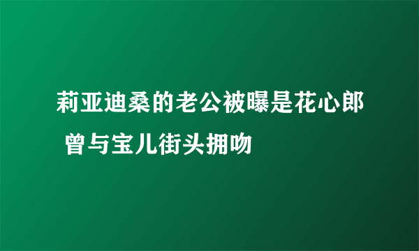 莉亚迪桑的老公被曝是花心郎 曾与宝儿街头拥吻