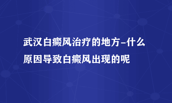 武汉白癜风治疗的地方-什么原因导致白癜风出现的呢