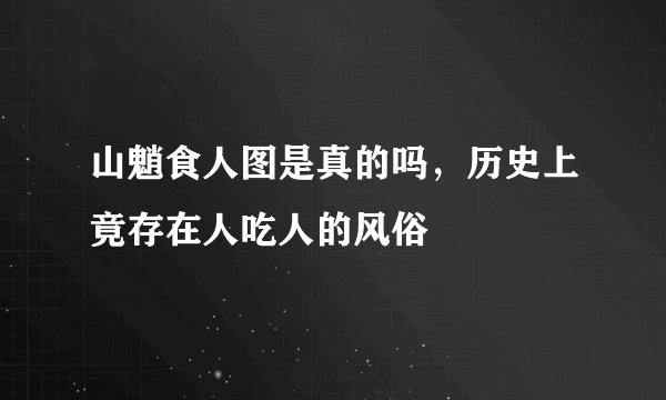 山魈食人图是真的吗，历史上竟存在人吃人的风俗 