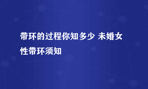 带环的过程你知多少 未婚女性带环须知