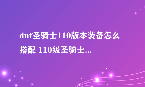 dnf圣骑士110版本装备怎么搭配 110级圣骑士装备搭配推荐