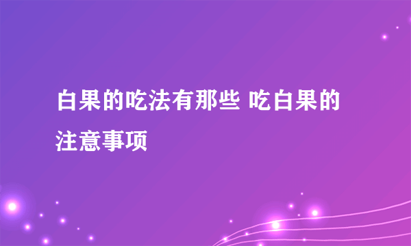 白果的吃法有那些 吃白果的注意事项