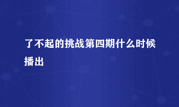 了不起的挑战第四期什么时候播出