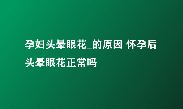 孕妇头晕眼花_的原因 怀孕后头晕眼花正常吗