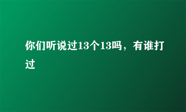 你们听说过13个13吗，有谁打过