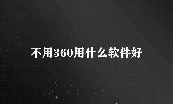 不用360用什么软件好