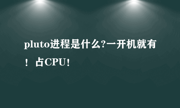 pluto进程是什么?一开机就有！占CPU！