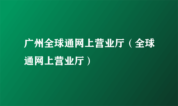 广州全球通网上营业厅（全球通网上营业厅）