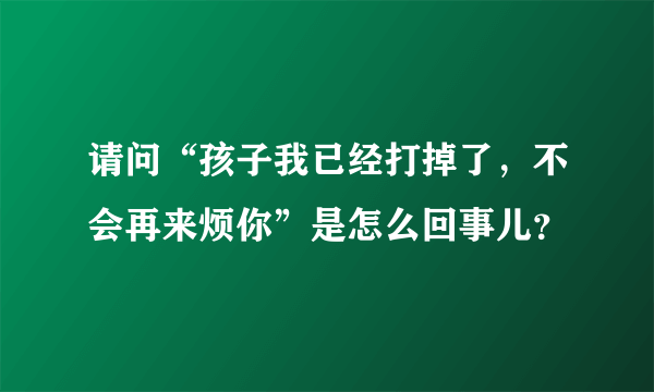 请问“孩子我已经打掉了，不会再来烦你”是怎么回事儿？