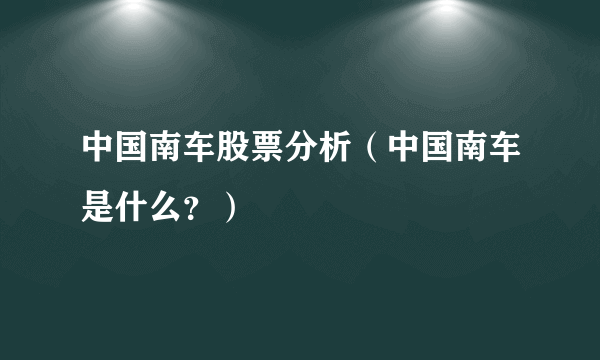 中国南车股票分析（中国南车是什么？）