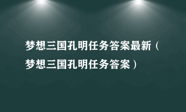 梦想三国孔明任务答案最新（梦想三国孔明任务答案）