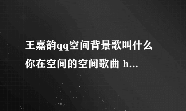 王嘉韵qq空间背景歌叫什么 你在空间的空间歌曲 http://user.qzone.qq.com/252528288