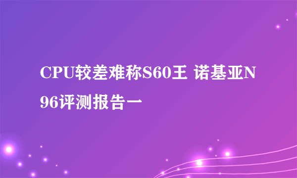 CPU较差难称S60王 诺基亚N96评测报告一