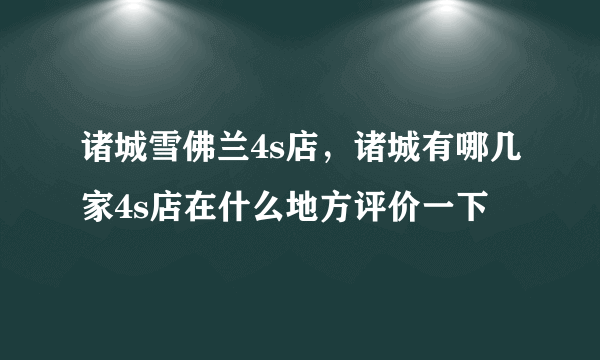 诸城雪佛兰4s店，诸城有哪几家4s店在什么地方评价一下