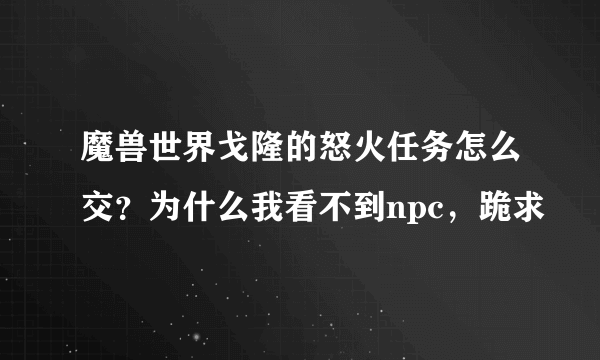 魔兽世界戈隆的怒火任务怎么交？为什么我看不到npc，跪求