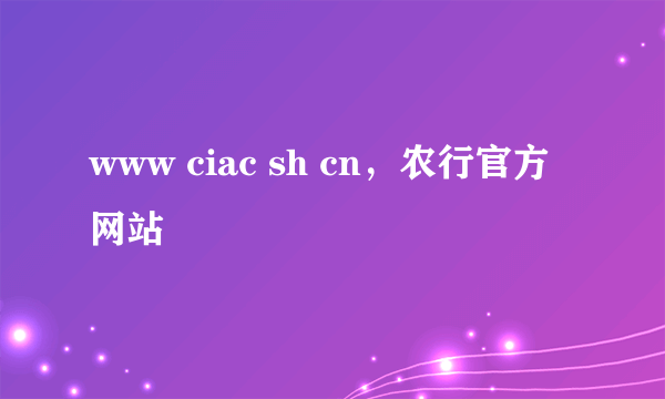 www ciac sh cn，农行官方网站