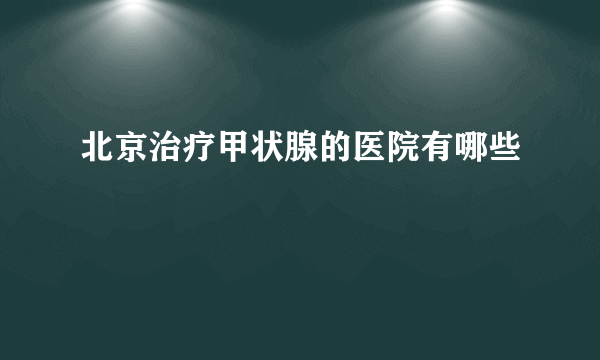 北京治疗甲状腺的医院有哪些