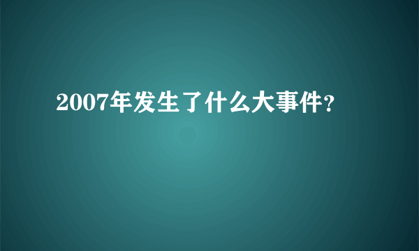 2007年发生了什么大事件？