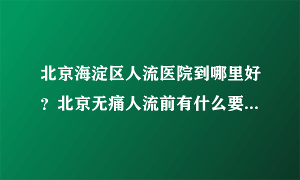 北京海淀区人流医院到哪里好？北京无痛人流前有什么要注意呢？