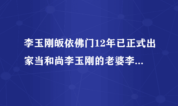 李玉刚皈依佛门12年已正式出家当和尚李玉刚的老婆李雨儿及三段悲催恋情揭秘