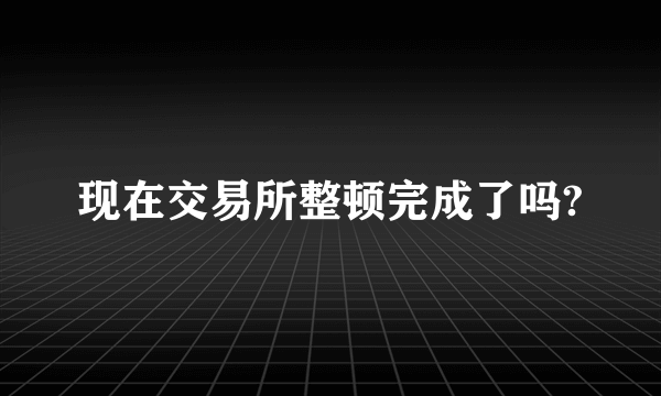 现在交易所整顿完成了吗?