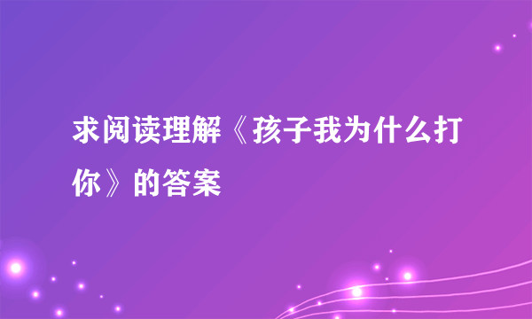 求阅读理解《孩子我为什么打你》的答案