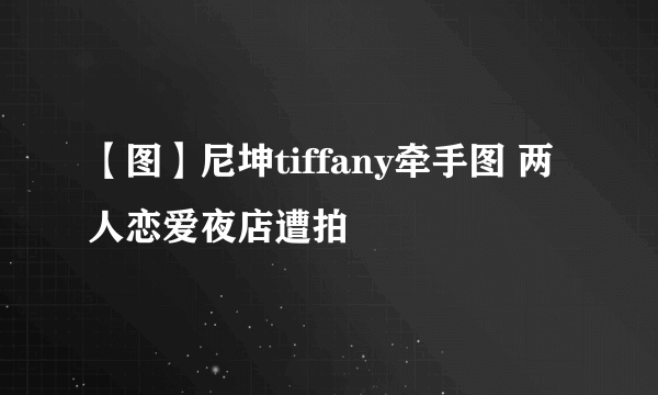 【图】尼坤tiffany牵手图 两人恋爱夜店遭拍