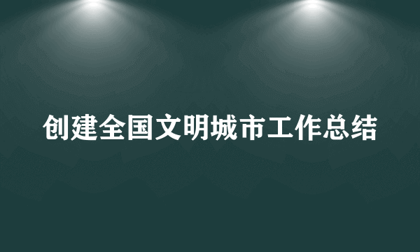 创建全国文明城市工作总结