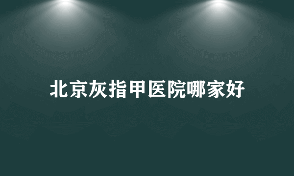 北京灰指甲医院哪家好