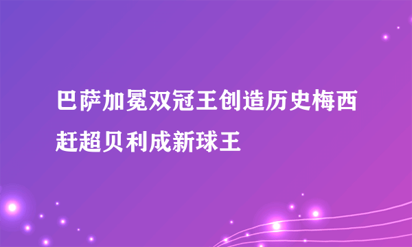 巴萨加冕双冠王创造历史梅西赶超贝利成新球王