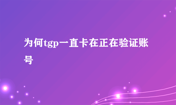 为何tgp一直卡在正在验证账号