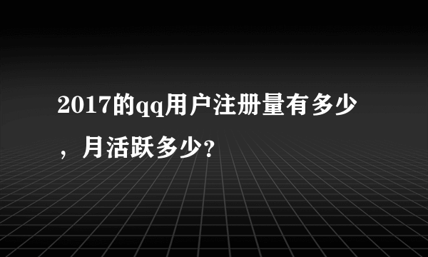 2017的qq用户注册量有多少，月活跃多少？