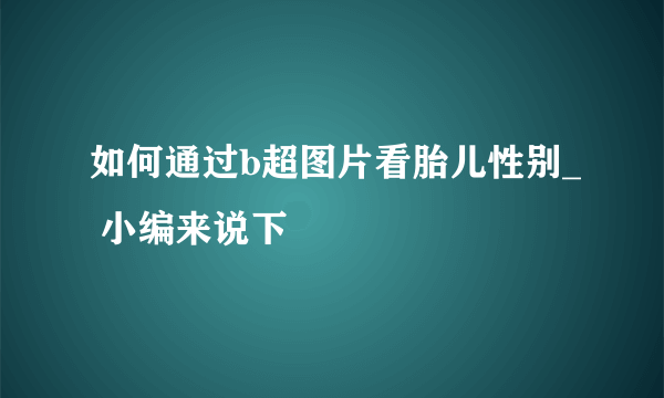 如何通过b超图片看胎儿性别_ 小编来说下