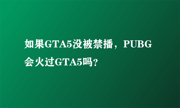 如果GTA5没被禁播，PUBG会火过GTA5吗？