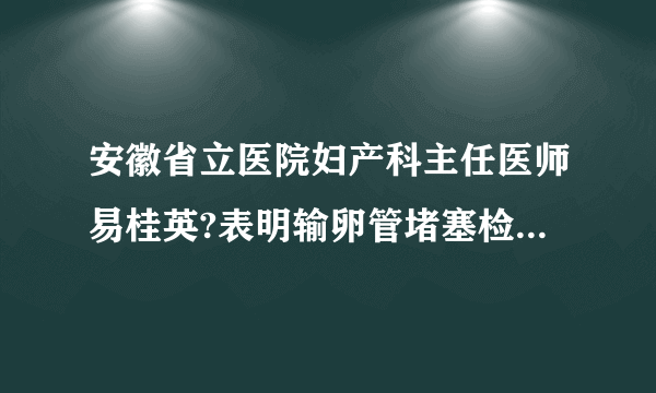 安徽省立医院妇产科主任医师易桂英?表明输卵管堵塞检查方法有哪些