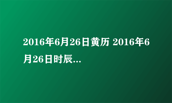 2016年6月26日黄历 2016年6月26日时辰凶吉查询